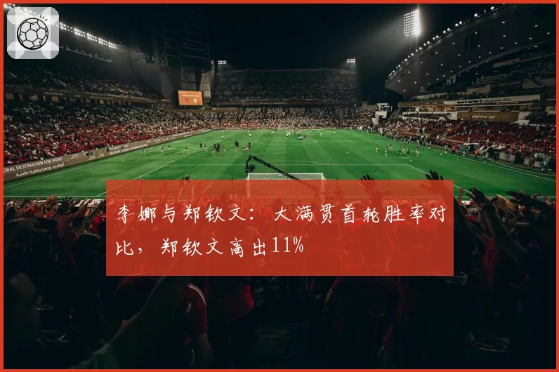 李娜与郑钦文:大满贯首轮胜率对比,郑钦文高出11%
