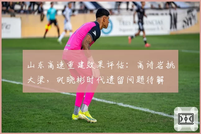 山东高速重建效果评估:高诗岩挑大梁,巩晓彬时代遗留问题待解