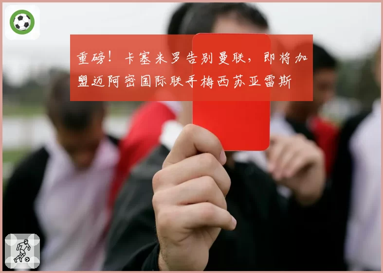 重磅！卡塞米罗告别曼联，即将加盟迈阿密国际联手梅西苏亚雷斯