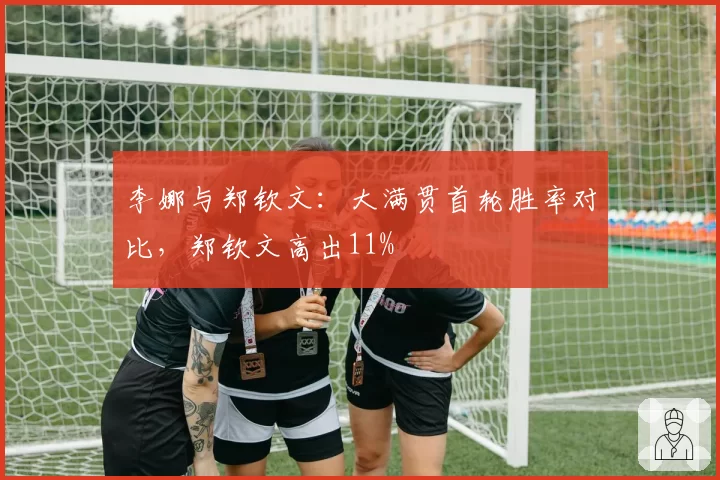 李娜与郑钦文:大满贯首轮胜率对比,郑钦文高出11%
