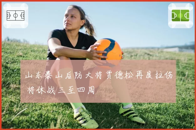 山东泰山后防大将贾德松再度拉伤 将休战三至四周