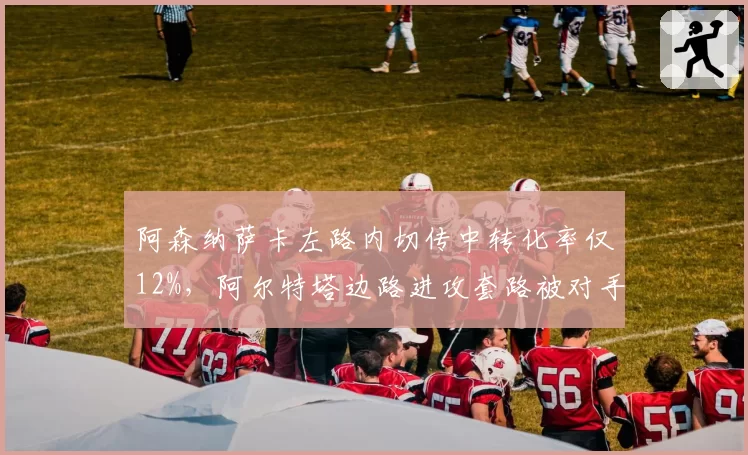 阿森纳萨卡左路内切传中转化率仅12%,阿尔特塔边路进攻套路被对手摸透