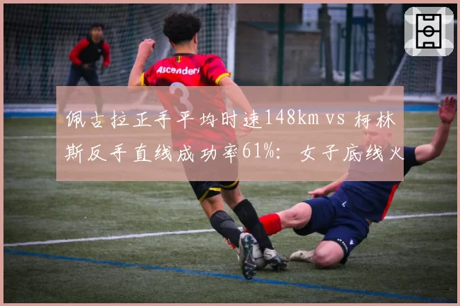 佩古拉正手平均时速148km vs 柯林斯反手直线成功率61%：女子底线火力对比