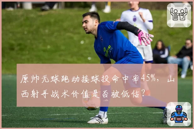 原帅无球跑动接球投命中率45%,山西射手战术价值是否被低估?