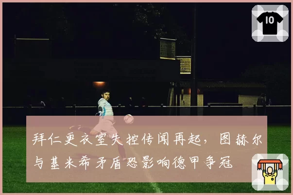 拜仁更衣室失控传闻再起,图赫尔与基米希矛盾恐影响德甲争冠