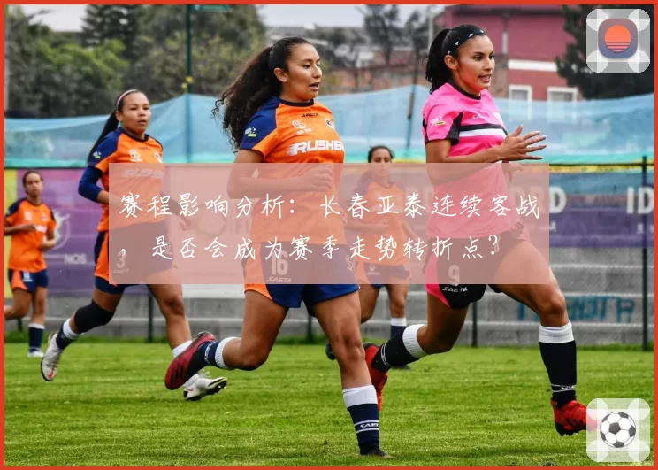 赛程影响分析：长春亚泰连续客战，是否会成为赛季走势转折点？