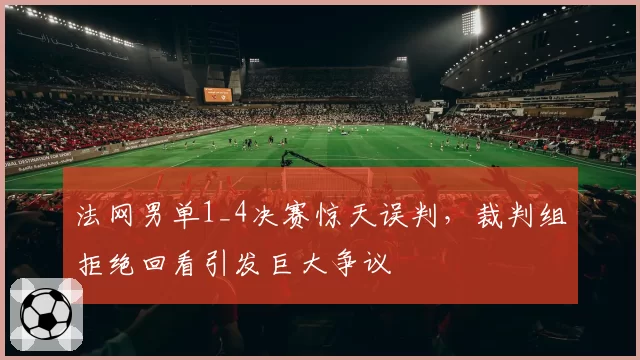 法网男单1_4决赛惊天误判,裁判组拒绝回看引发巨大争议