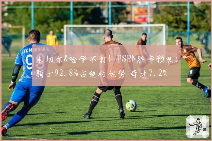 米切尔&哈登不打！ESPN胜率预测：骑士92.8%占绝对优势 奇才7.2%
