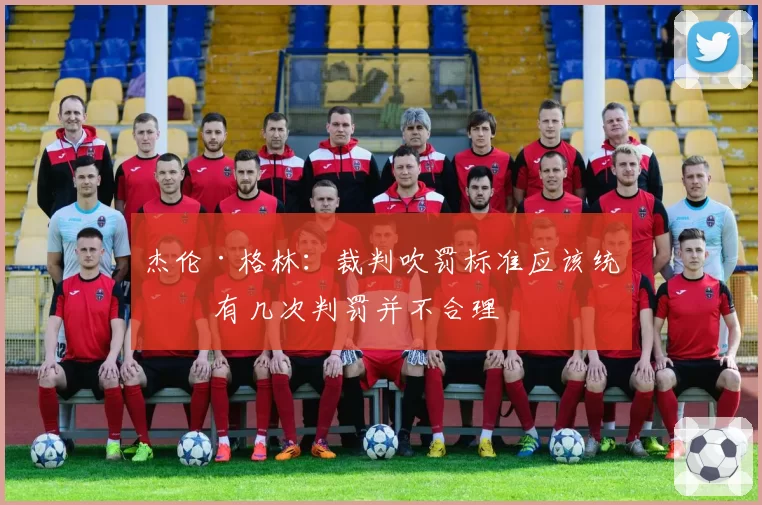 杰伦·格林：裁判吹罚标准应该统一 有几次判罚并不合理