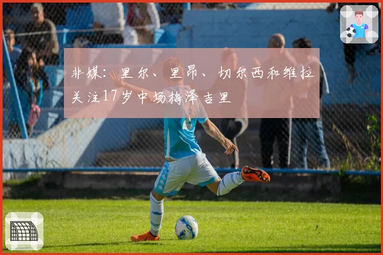 非媒：里尔、里昂、切尔西和维拉关注17岁中场梅泽吉里