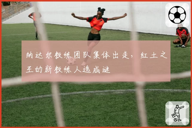 纳达尔教练团队集体出走，红土之王的新教练人选成谜
