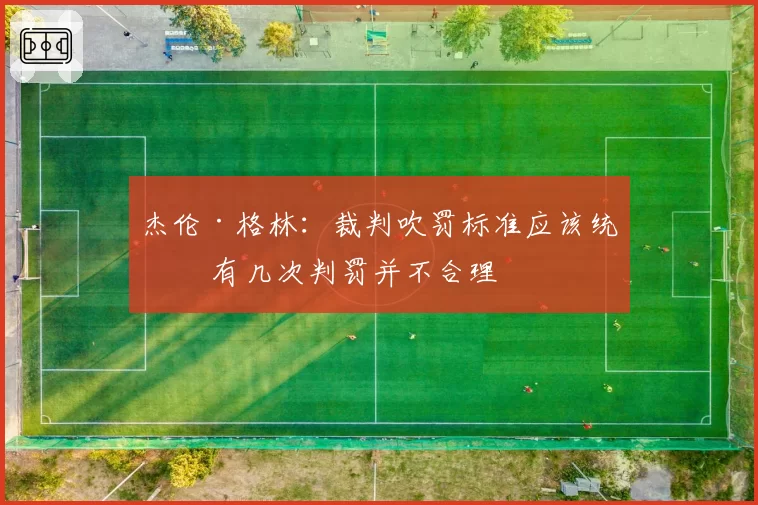 杰伦·格林：裁判吹罚标准应该统一 有几次判罚并不合理