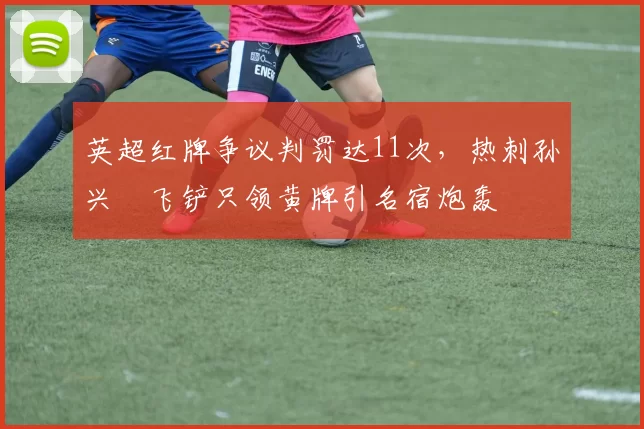 英超红牌争议判罚达11次，热刺孙兴慜飞铲只领黄牌引名宿炮轰