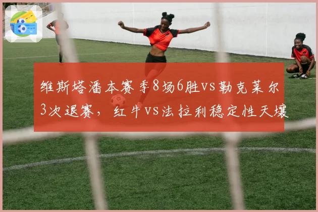 维斯塔潘本赛季8场6胜vs勒克莱尔3次退赛,红牛vs法拉利稳定性天壤之别