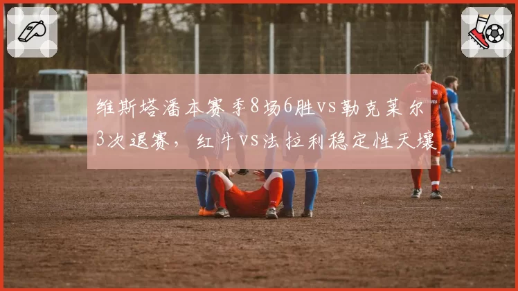 维斯塔潘本赛季8场6胜vs勒克莱尔3次退赛,红牛vs法拉利稳定性天壤之别