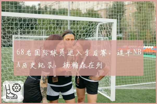 68名国际球员进入季后赛，追平NBA历史纪录，杨瀚森在列