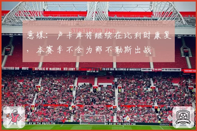 意媒：卢卡库将继续在比利时康复，本赛季不会为那不勒斯出战