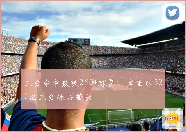 三分命中数破250+球员:库里以321记三分独占鳌头