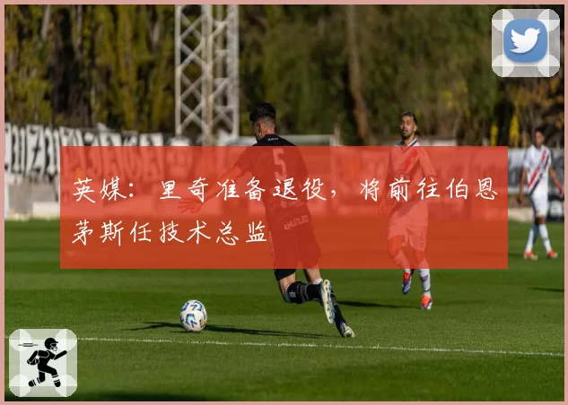 英媒:里奇准备退役,将前往伯恩茅斯任技术总监