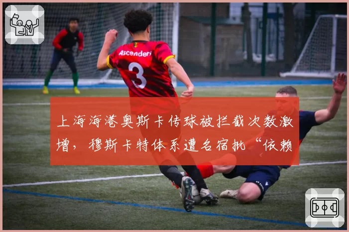 上海海港奥斯卡传球被拦截次数激增，穆斯卡特体系遭名宿批“依赖症”