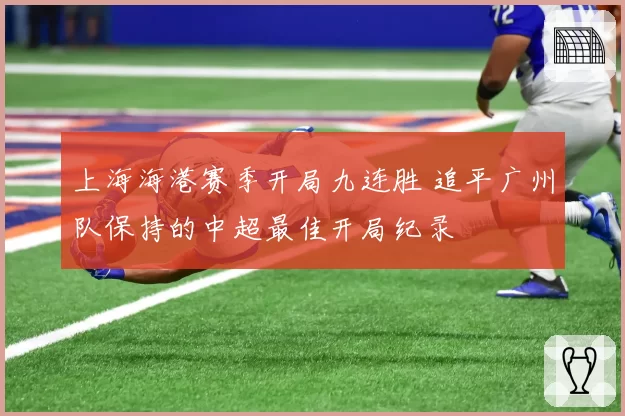 上海海港赛季开局九连胜 追平广州队保持的中超最佳开局纪录