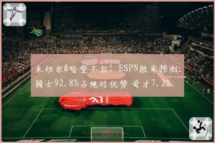 米切尔&哈登不打！ESPN胜率预测：骑士92.8%占绝对优势 奇才7.2%