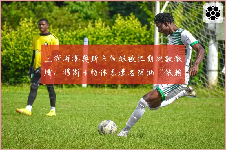 上海海港奥斯卡传球被拦截次数激增，穆斯卡特体系遭名宿批“依赖症”