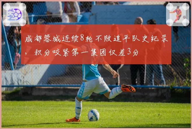 成都蓉城连续8轮不败追平队史纪录,积分咬紧第一集团仅差3分