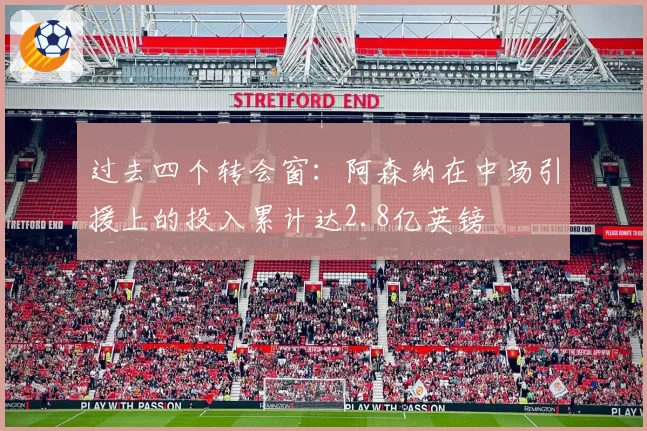 过去四个转会窗：阿森纳在中场引援上的投入累计达2.8亿英镑