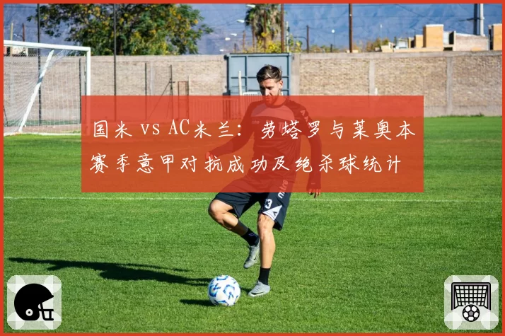 国米 vs AC米兰:劳塔罗与莱奥本赛季意甲对抗成功及绝杀球统计