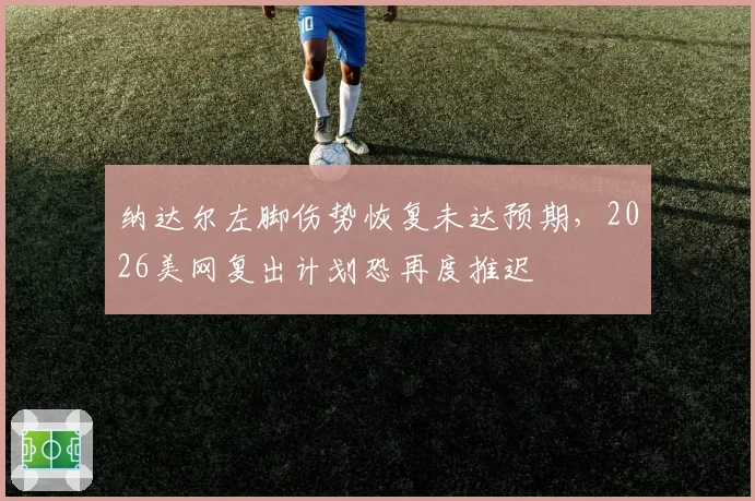 纳达尔左脚伤势恢复未达预期,2026美网复出计划恐再度推迟