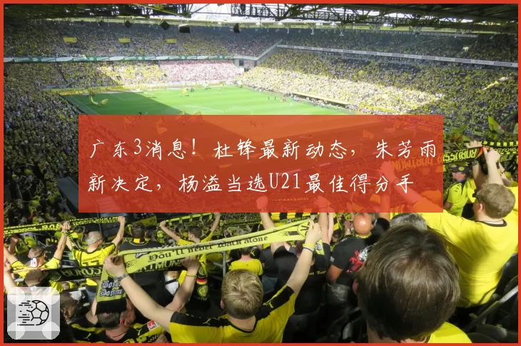 广东3消息！杜锋最新动态，朱芳雨新决定，杨溢当选U21最佳得分手