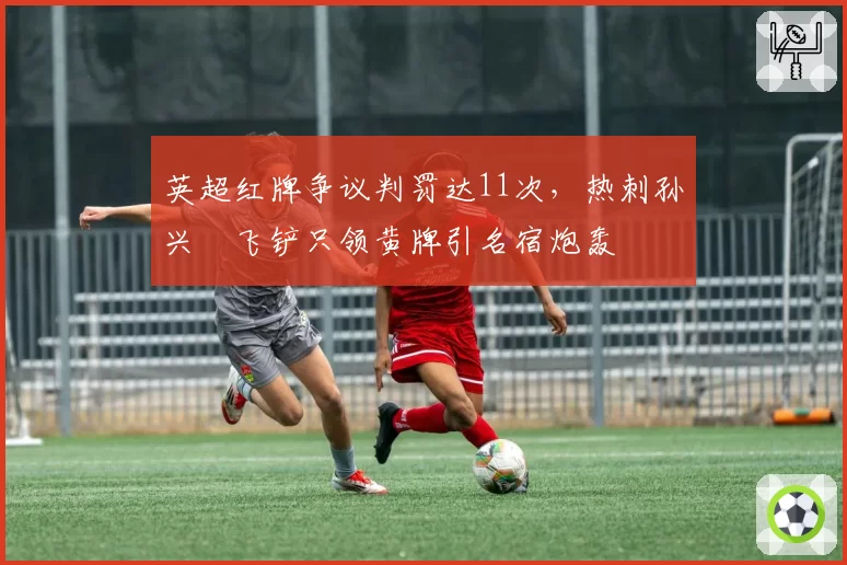英超红牌争议判罚达11次，热刺孙兴慜飞铲只领黄牌引名宿炮轰