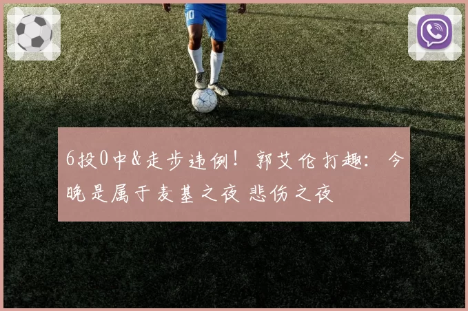 6投0中&走步违例！郭艾伦打趣：今晚是属于麦基之夜 悲伤之夜