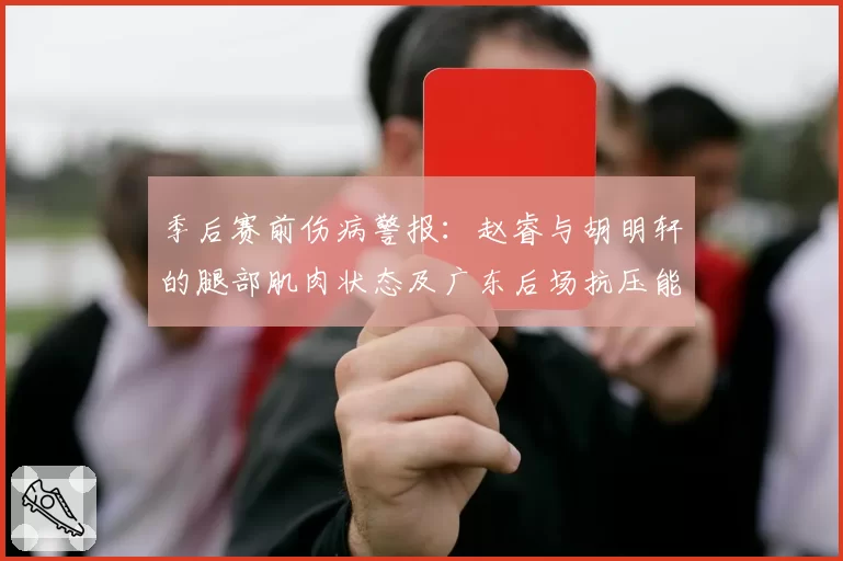 季后赛前伤病警报：赵睿与胡明轩的腿部肌肉状态及广东后场抗压能力对比