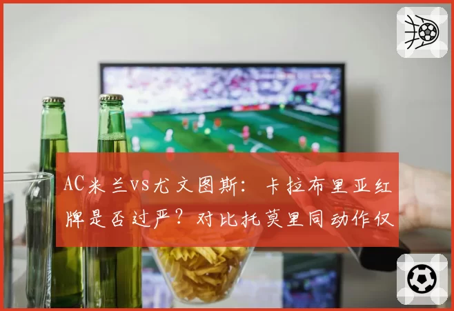 AC米兰vs尤文图斯:卡拉布里亚红牌是否过严?对比托莫里同动作仅黄牌,意甲判罚尺度几何?