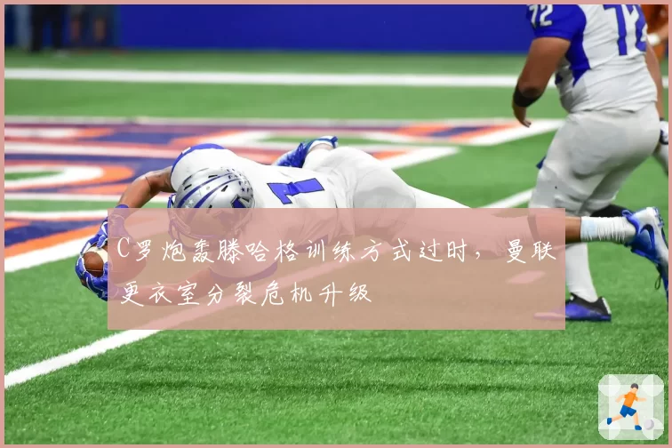 C罗炮轰滕哈格训练方式过时,曼联更衣室分裂危机升级