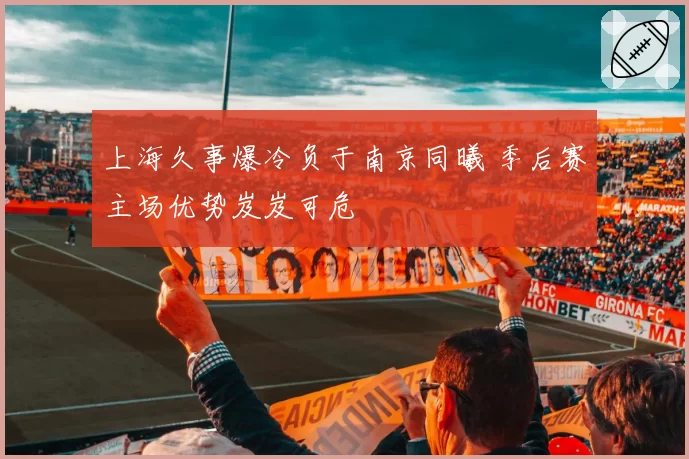 上海久事爆冷负于南京同曦 季后赛主场优势岌岌可危