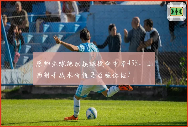 原帅无球跑动接球投命中率45%,山西射手战术价值是否被低估?
