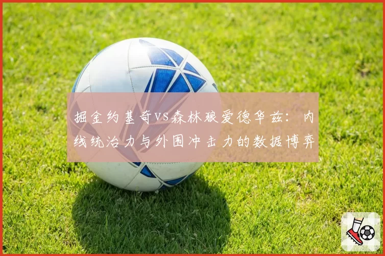 掘金约基奇vs森林狼爱德华兹：内线统治力与外围冲击力的数据博弈