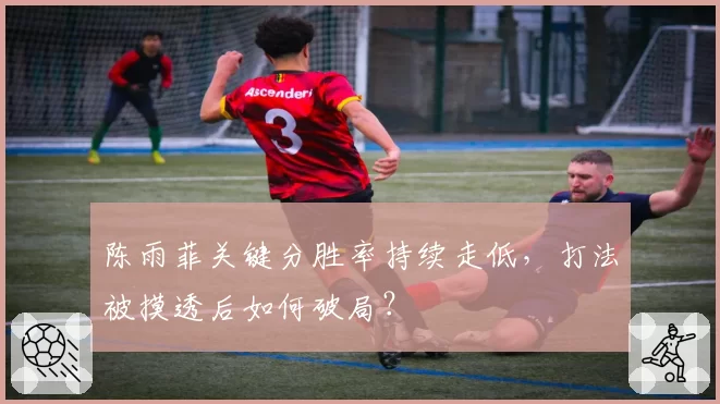 陈雨菲关键分胜率持续走低，打法被摸透后如何破局？