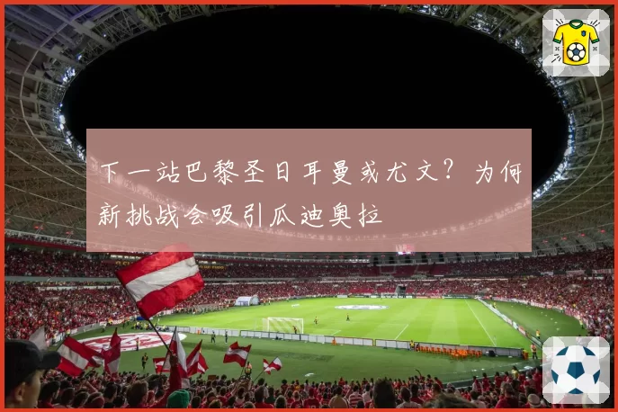 下一站巴黎圣日耳曼或尤文？为何新挑战会吸引瓜迪奥拉