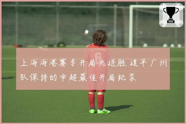 上海海港赛季开局九连胜 追平广州队保持的中超最佳开局纪录